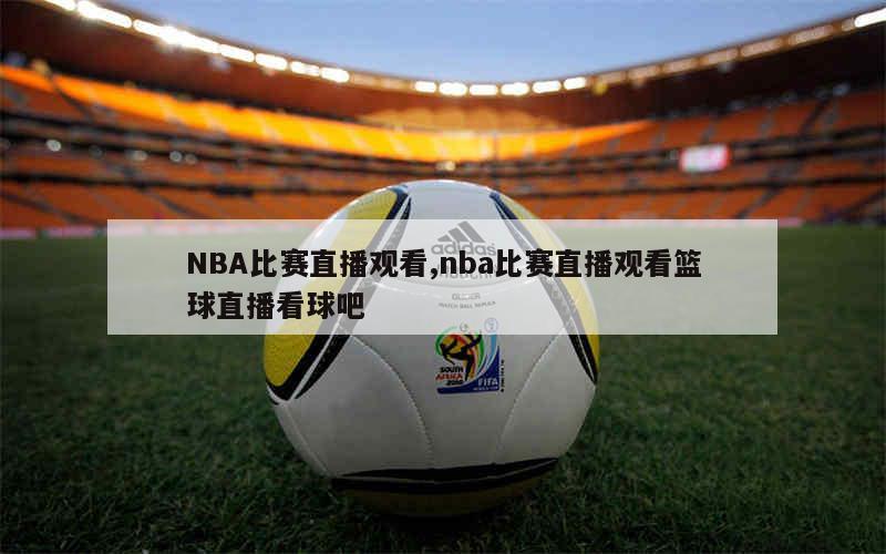 篮球nba直播现场直播精彩_(nba篮球直播在线观看视频直播)