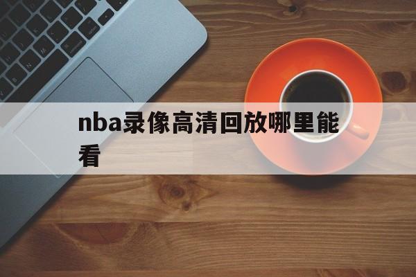 nba录像高清回放哪里能看_(nba录像高清回放像中文解说哪里能看) 第1张 nba录像高清回放哪里能看_(nba录像高清回放像中文解说哪里能看) 第1张