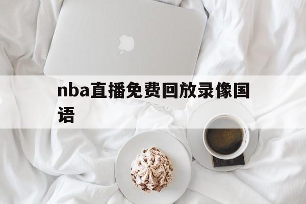 nba直播免费回放录像国语_(nba直播免费回放录像国语版)
