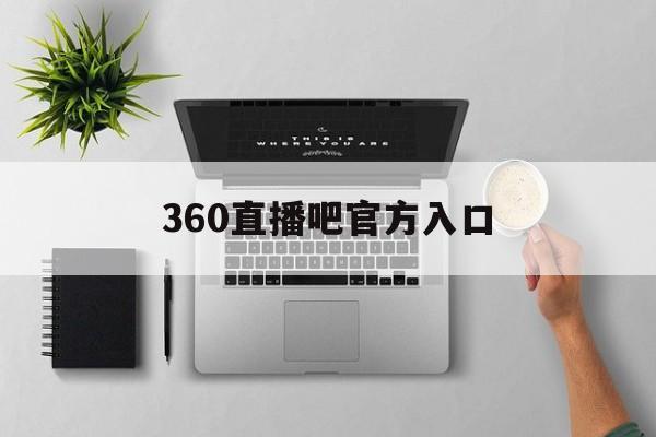 360直播吧官方入口_(360直播吧官方入口下载)