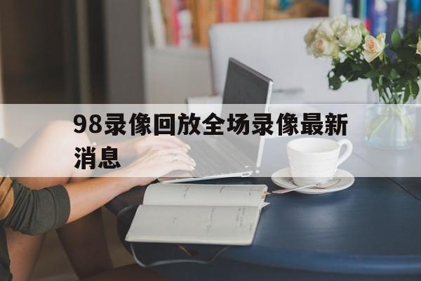 98录像回放全场录像最新消息_(98nba录像回放高清像回放高清) 第1张 98录像回放全场录像最新消息_(98nba录像回放高清像回放高清) 第1张