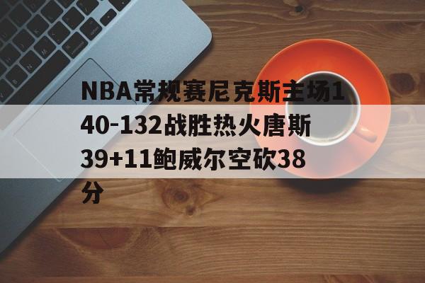包含NBA常规赛尼克斯主场140-132战胜热火唐斯39+11鲍威尔空砍38分的词条 第1张 包含NBA常规赛尼克斯主场140-132战胜热火唐斯39+11鲍威尔空砍38分的词条 第1张