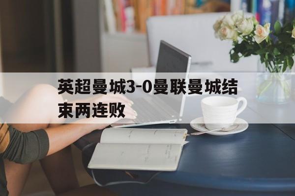 包含英超曼城3-0曼联曼城结束两连败的词条 第1张 包含英超曼城3-0曼联曼城结束两连败的词条 第1张