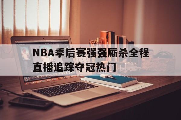 NBA季后赛强强厮杀全程直播追踪夺冠热门 第1张 NBA季后赛强强厮杀全程直播追踪夺冠热门 第1张