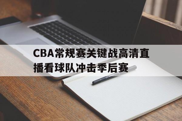CBA常规赛关键战高清直播看球队冲击季后赛的简单介绍 第1张 CBA常规赛关键战高清直播看球队冲击季后赛的简单介绍 第1张