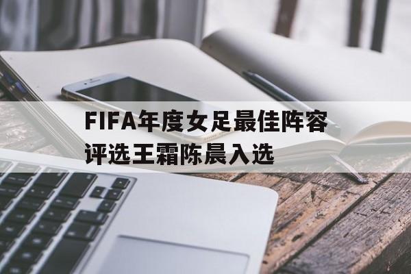 FIFA年度女足最佳阵容评选王霜陈晨入选的简单介绍  第1张