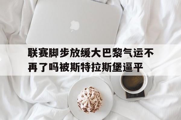 关于联赛脚步放缓大巴黎气运不再了吗被斯特拉斯堡逼平的信息 第1张 关于联赛脚步放缓大巴黎气运不再了吗被斯特拉斯堡逼平的信息 第1张