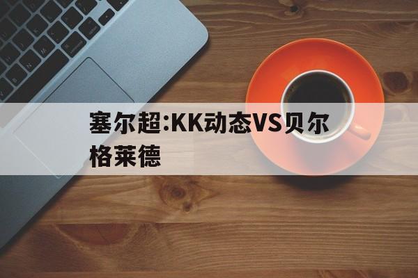 塞尔超:KK动态VS贝尔格莱德的简单介绍 第1张 塞尔超:KK动态VS贝尔格莱德的简单介绍 第1张