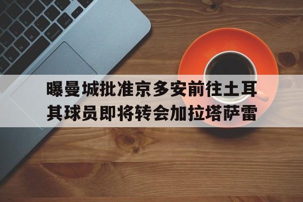 包含曝曼城批准京多安前往土耳其球员即将转会加拉塔萨雷的词条 第1张 包含曝曼城批准京多安前往土耳其球员即将转会加拉塔萨雷的词条 第1张