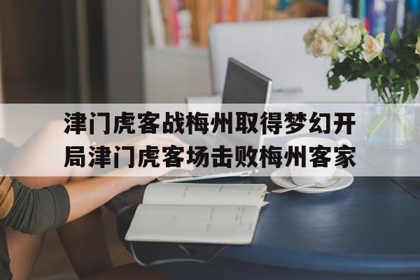 津门虎客战梅州取得梦幻开局津门虎客场击败梅州客家的简单介绍  第1张