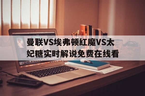 曼联VS埃弗顿红魔VS太妃糖实时解说免费在线看的简单介绍 第1张 曼联VS埃弗顿红魔VS太妃糖实时解说免费在线看的简单介绍 第1张