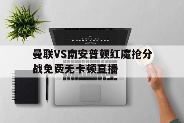 关于曼联VS南安普顿红魔抢分战免费无卡顿直播的信息 第1张 关于曼联VS南安普顿红魔抢分战免费无卡顿直播的信息 第1张