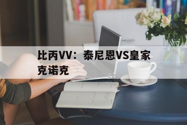 比丙VV：泰尼恩VS皇家克诺克的简单介绍  第1张
