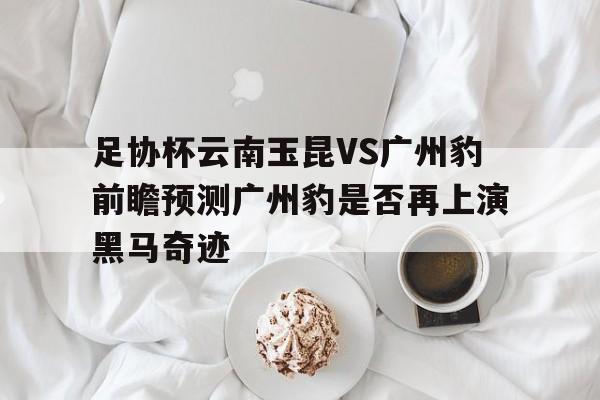 包含足协杯云南玉昆VS广州豹前瞻预测广州豹是否再上演黑马奇迹的词条 第1张 包含足协杯云南玉昆VS广州豹前瞻预测广州豹是否再上演黑马奇迹的词条 第1张
