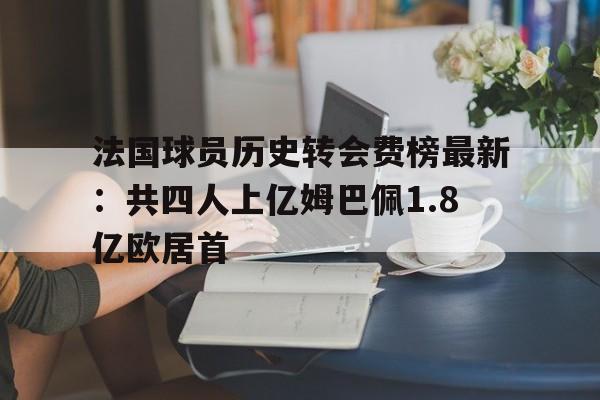 法国球员历史转会费榜最新：共四人上亿姆巴佩1.8亿欧居首的简单介绍  第1张