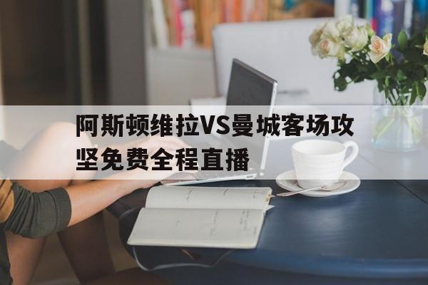 包含阿斯顿维拉VS曼城客场攻坚免费全程直播的词条