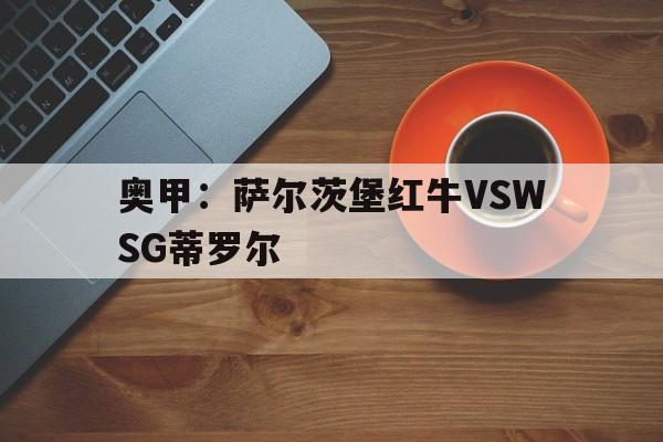 关于奥甲：萨尔茨堡红牛VSWSG蒂罗尔的信息