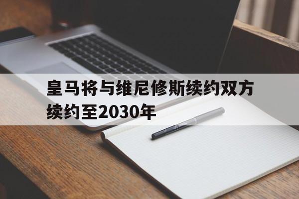 皇马将与维尼修斯续约双方续约至2030年的简单介绍 第1张 皇马将与维尼修斯续约双方续约至2030年的简单介绍 第1张