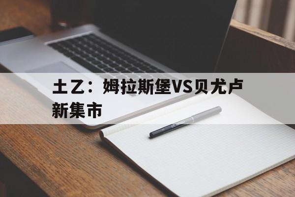 关于土乙：姆拉斯堡VS贝尤卢新集市的信息  第1张