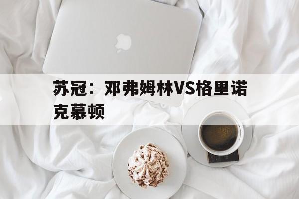 关于苏冠：邓弗姆林VS格里诺克慕顿的信息  第1张