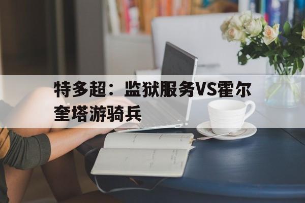 特多超：监狱服务VS霍尔奎塔游骑兵的简单介绍  第1张