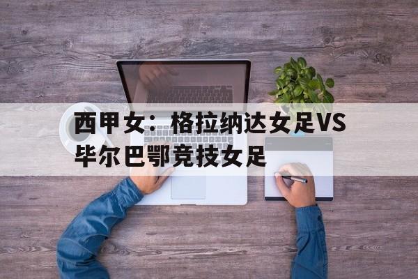 西甲女:格拉纳达女足VS毕尔巴鄂竞技女足的简单介绍 第1张 西甲女:格拉纳达女足VS毕尔巴鄂竞技女足的简单介绍 第1张