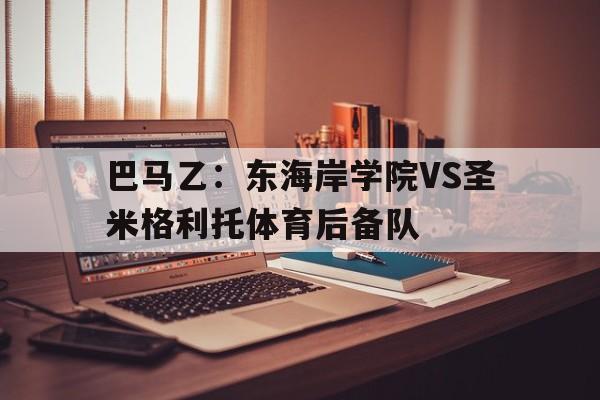 关于巴马乙：东海岸学院VS圣米格利托体育后备队的信息  第1张
