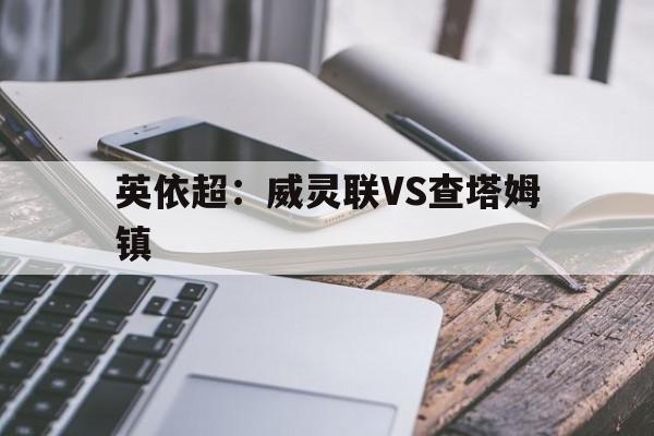 英依超：威灵联VS查塔姆镇的简单介绍  第1张