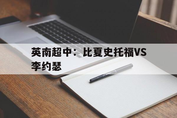 英南超中:比夏史托福VS李约瑟的简单介绍 第1张 英南超中:比夏史托福VS李约瑟的简单介绍 第1张