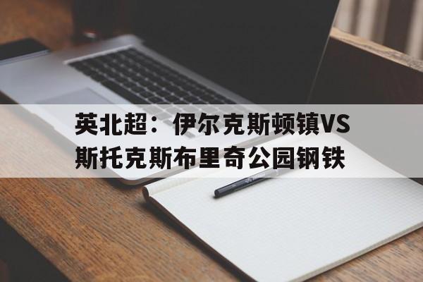 包含英北超：伊尔克斯顿镇VS斯托克斯布里奇公园钢铁的词条  第1张
