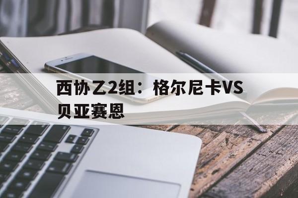包含西协乙2组：格尔尼卡VS贝亚赛恩的词条  第1张