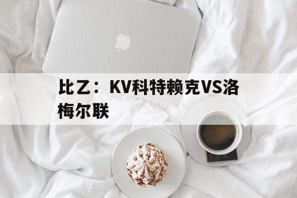 包含比乙：KV科特赖克VS洛梅尔联的词条  第1张