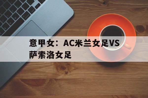 意甲女:AC米兰女足VS萨索洛女足的简单介绍 第1张 意甲女:AC米兰女足VS萨索洛女足的简单介绍 第1张