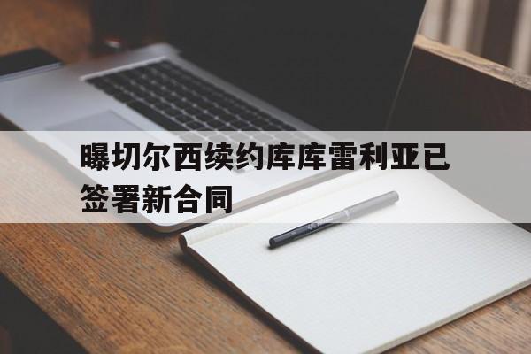 关于曝切尔西续约库库雷利亚已签署新合同的信息  第1张