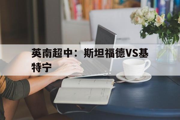 关于英南超中:斯坦福德VS基特宁的信息 第1张 关于英南超中:斯坦福德VS基特宁的信息 第1张