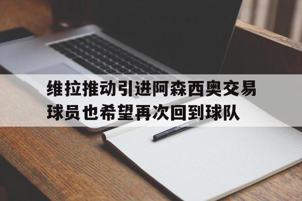 维拉推动引进阿森西奥交易球员也希望再次回到球队的简单介绍