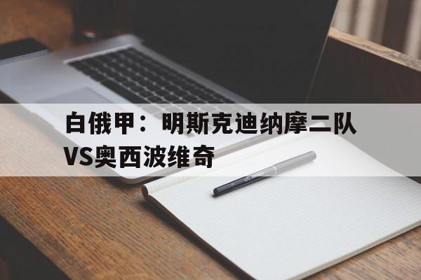 白俄甲：明斯克迪纳摩二队VS奥西波维奇的简单介绍  第1张