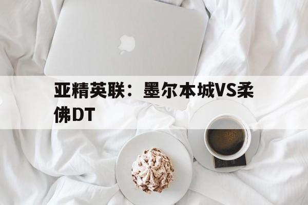 亚精英联：墨尔本城VS柔佛DT的简单介绍  第1张
