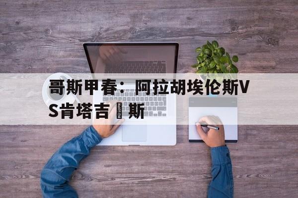 关于哥斯甲春：阿拉胡埃伦斯VS肯塔吉內斯的信息  第1张