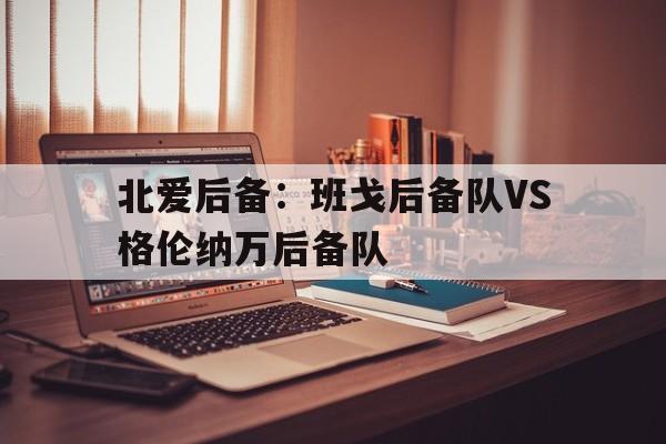 北爱后备：班戈后备队VS格伦纳万后备队的简单介绍  第1张