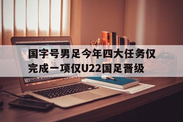 包含国字号男足今年四大任务仅完成一项仅U22国足晋级的词条
