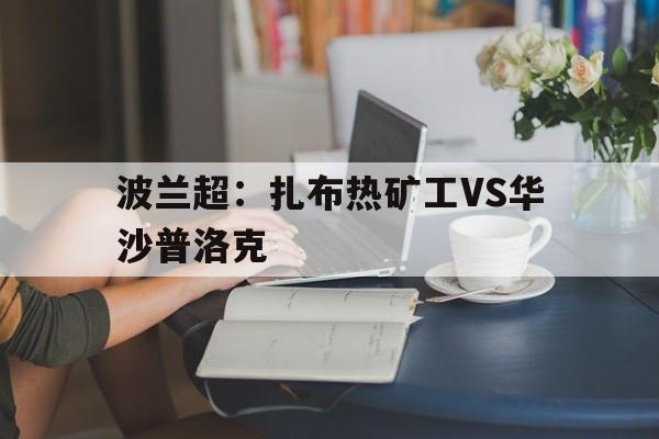 包含波兰超：扎布热矿工VS华沙普洛克的词条  第1张