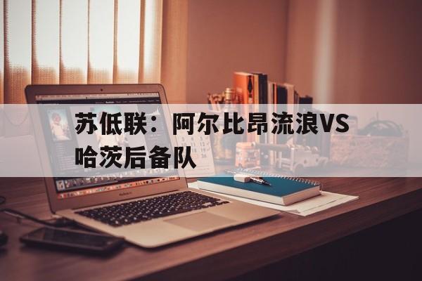 苏低联：阿尔比昂流浪VS哈茨后备队的简单介绍  第1张
