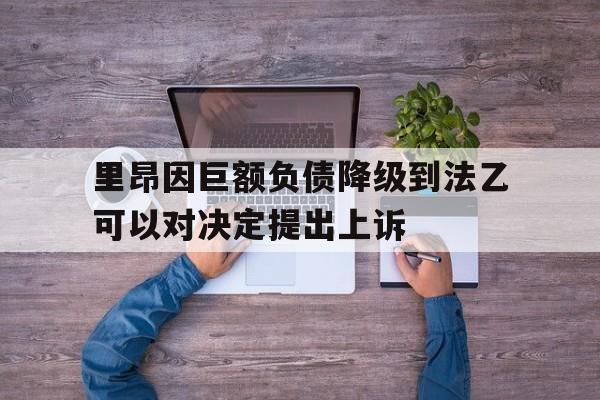 关于里昂因巨额负债降级到法乙可以对决定提出上诉的信息  第1张