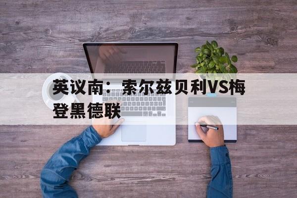 英议南：索尔兹贝利VS梅登黑德联