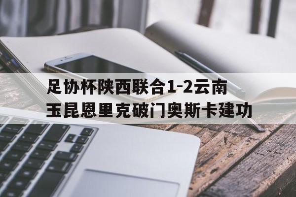 关于足协杯陕西联合1-2云南玉昆恩里克破门奥斯卡建功的信息