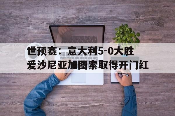 世预赛：意大利5-0大胜爱沙尼亚加图索取得开门红的简单介绍