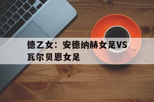 德乙女：安德纳赫女足VS瓦尔贝恩女足的简单介绍  第1张