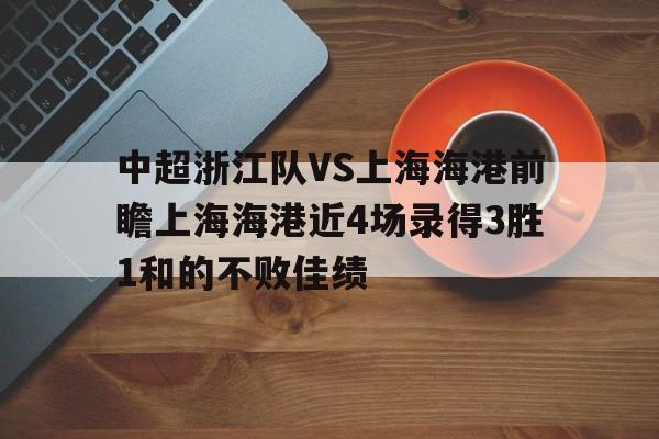 关于中超浙江队VS上海海港前瞻上海海港近4场录得3胜1和的不败佳绩的信息 第1张 关于中超浙江队VS上海海港前瞻上海海港近4场录得3胜1和的不败佳绩的信息 第1张