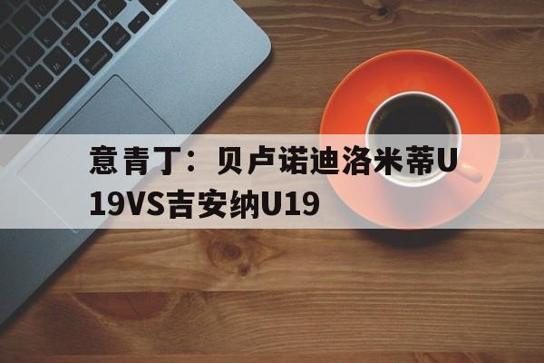意青丁：贝卢诺迪洛米蒂U19VS吉安纳U19的简单介绍  第1张